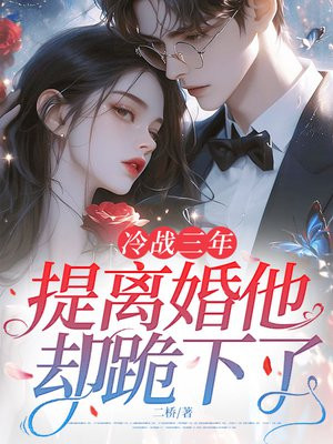 冷战三年，提离婚他却跪下了免费阅读_冷战三年，提离婚他却跪下了