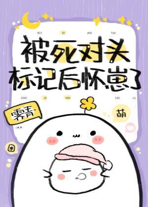 被死对头标记后怀崽了免费阅读_被死对头标记后怀崽了