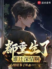 都重生了谁还深情啊免费阅读_都重生了谁还深情啊