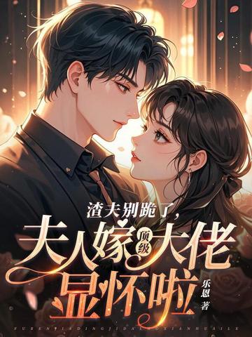 渣夫别跪了，夫人嫁顶级大佬显怀啦免费阅读_渣夫别跪了，夫人嫁顶级大佬显怀啦