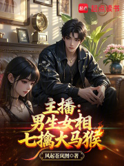 主播：男生女相七擒大马猴免费阅读_主播：男生女相七擒大马猴