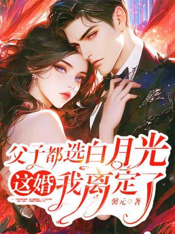 父子都选白月光，这婚我离定了免费阅读_父子都选白月光，这婚我离定了